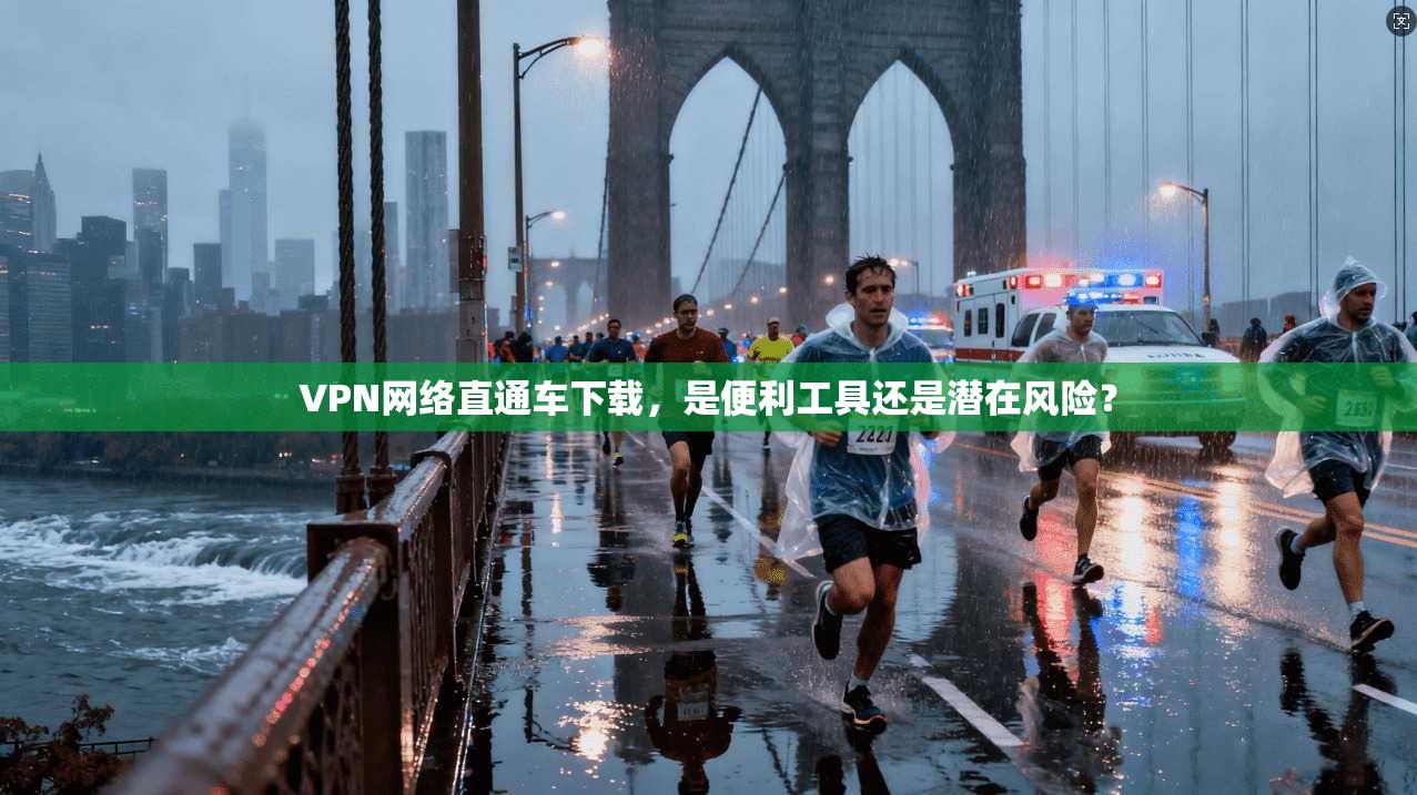 VPN网络直通车下载,是便利工具还是潜在风险?