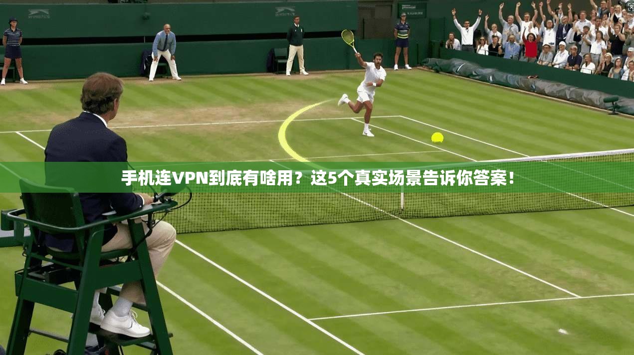 手机连VPN到底有啥用?这5个真实场景告诉你答案!