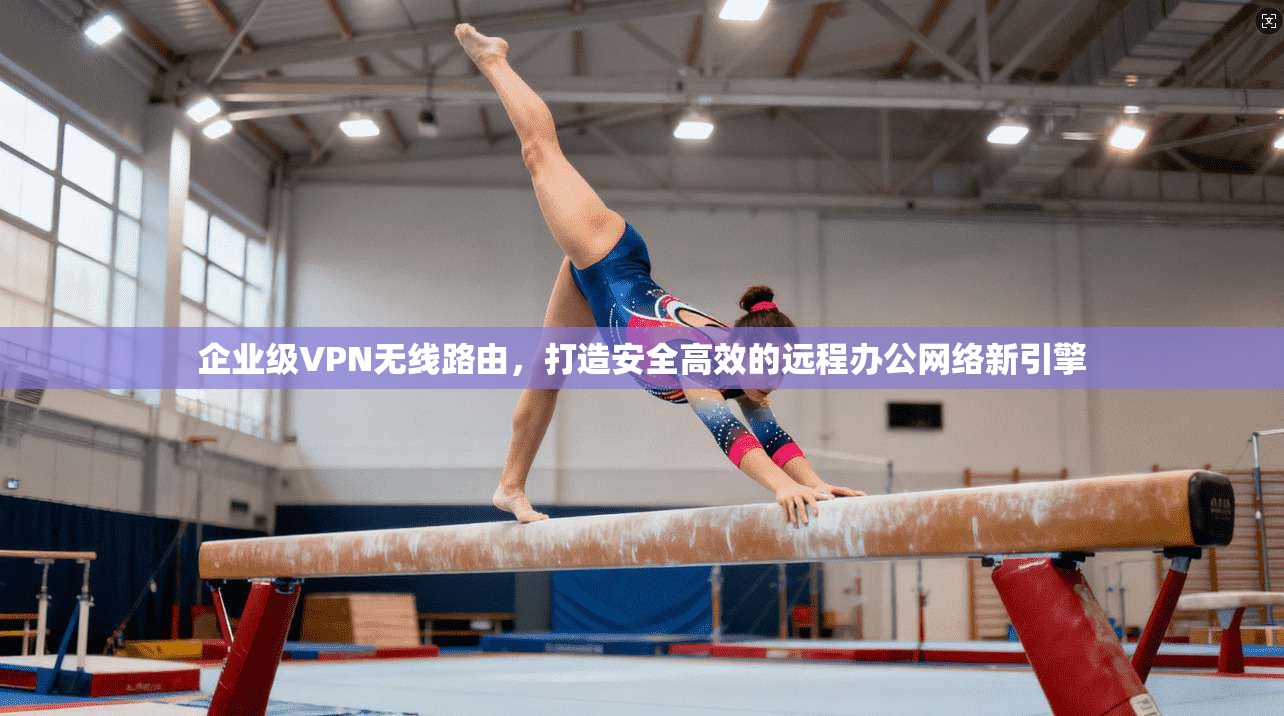 企业级VPN无线路由,打造安全高效的远程办公网络新引擎