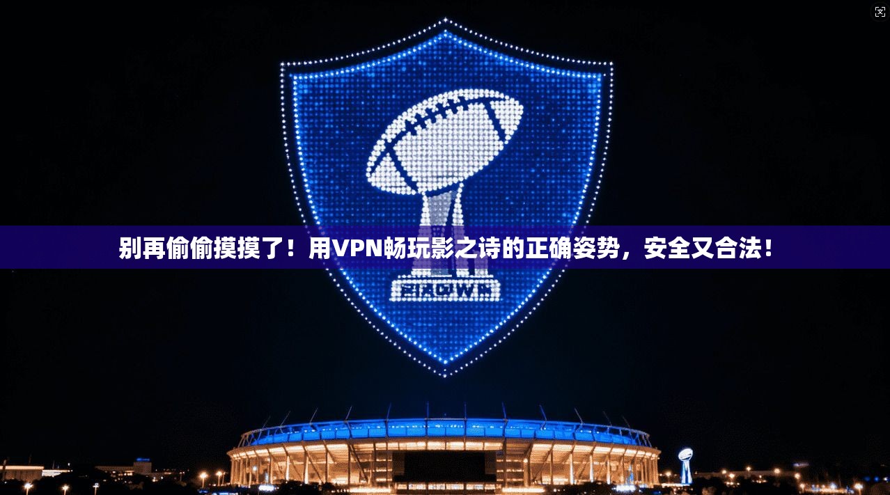 别再偷偷摸摸了!用VPN畅玩影之诗的正确姿势,安全又合法!