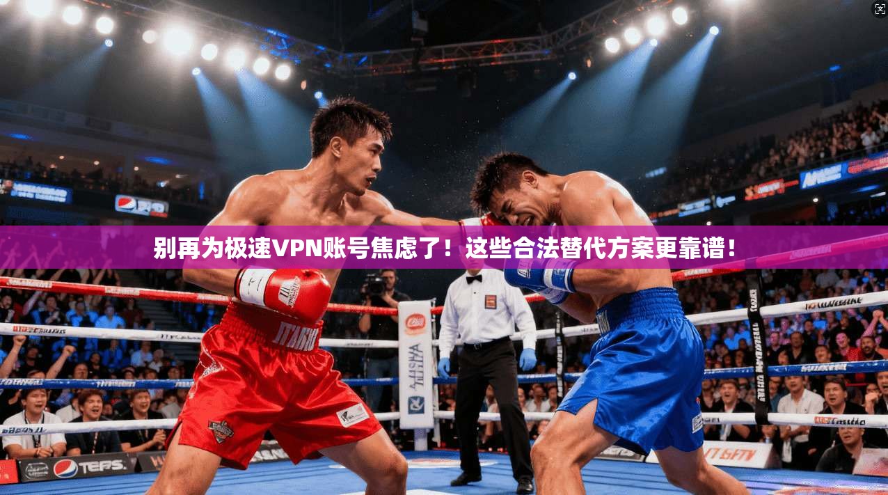 别再为极速VPN账号焦虑了！这些合法替代方案更靠谱！