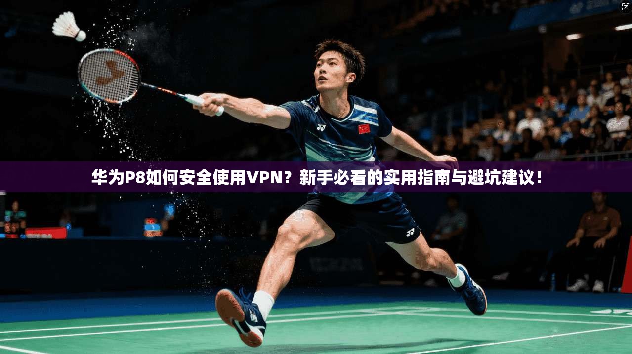 华为P8如何安全使用VPN？新手必看的实用指南与避坑建议！