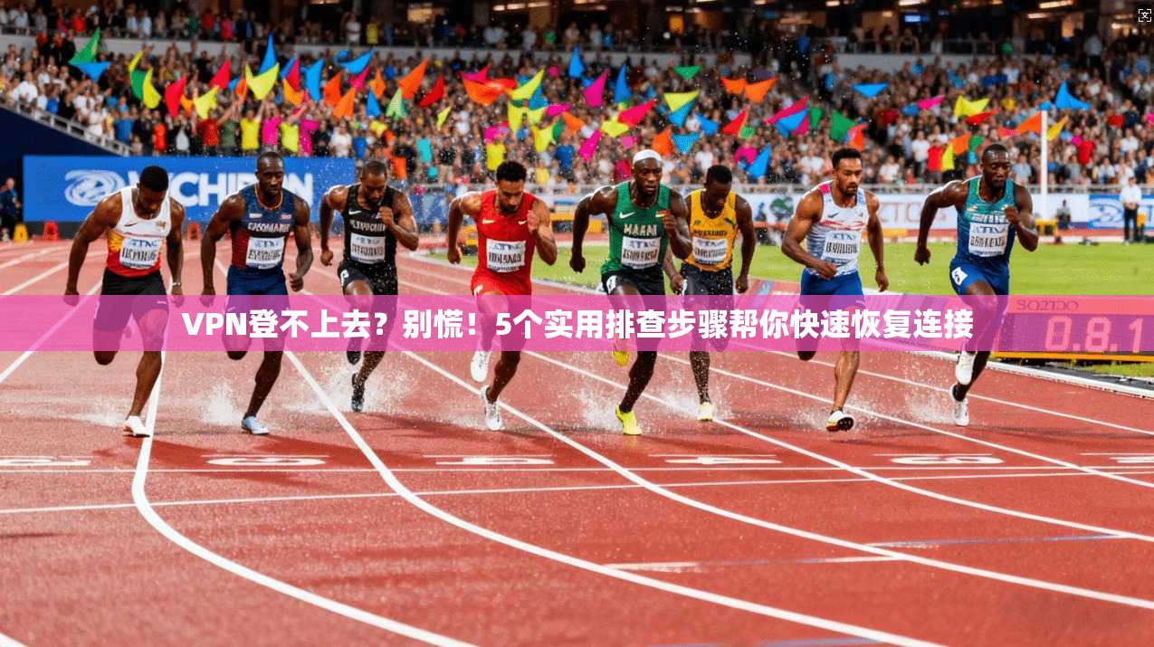 VPN登不上去?别慌!5个实用排查步骤帮你快速恢复连接