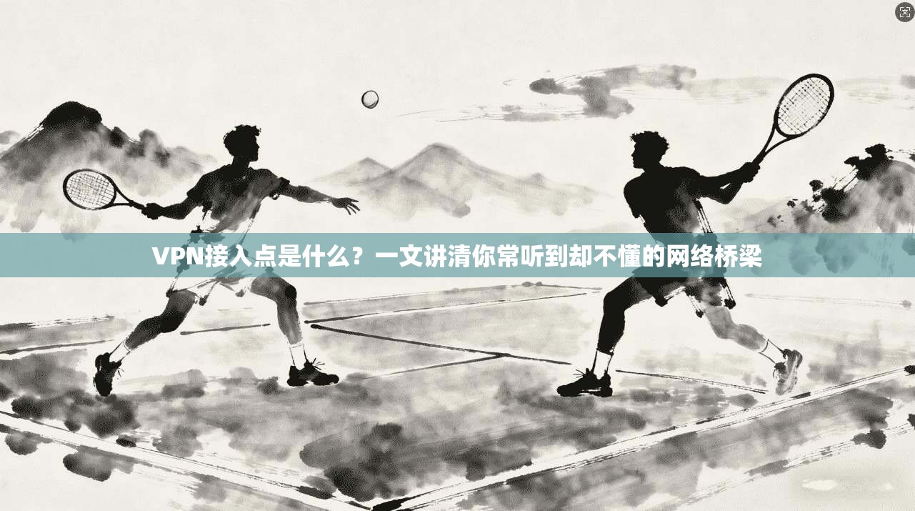 VPN接入点是什么？一文讲清你常听到却不懂的网络桥梁