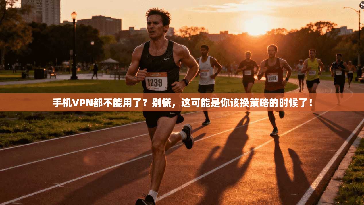 手机VPN都不能用了？别慌，这可能是你该换策略的时候了！