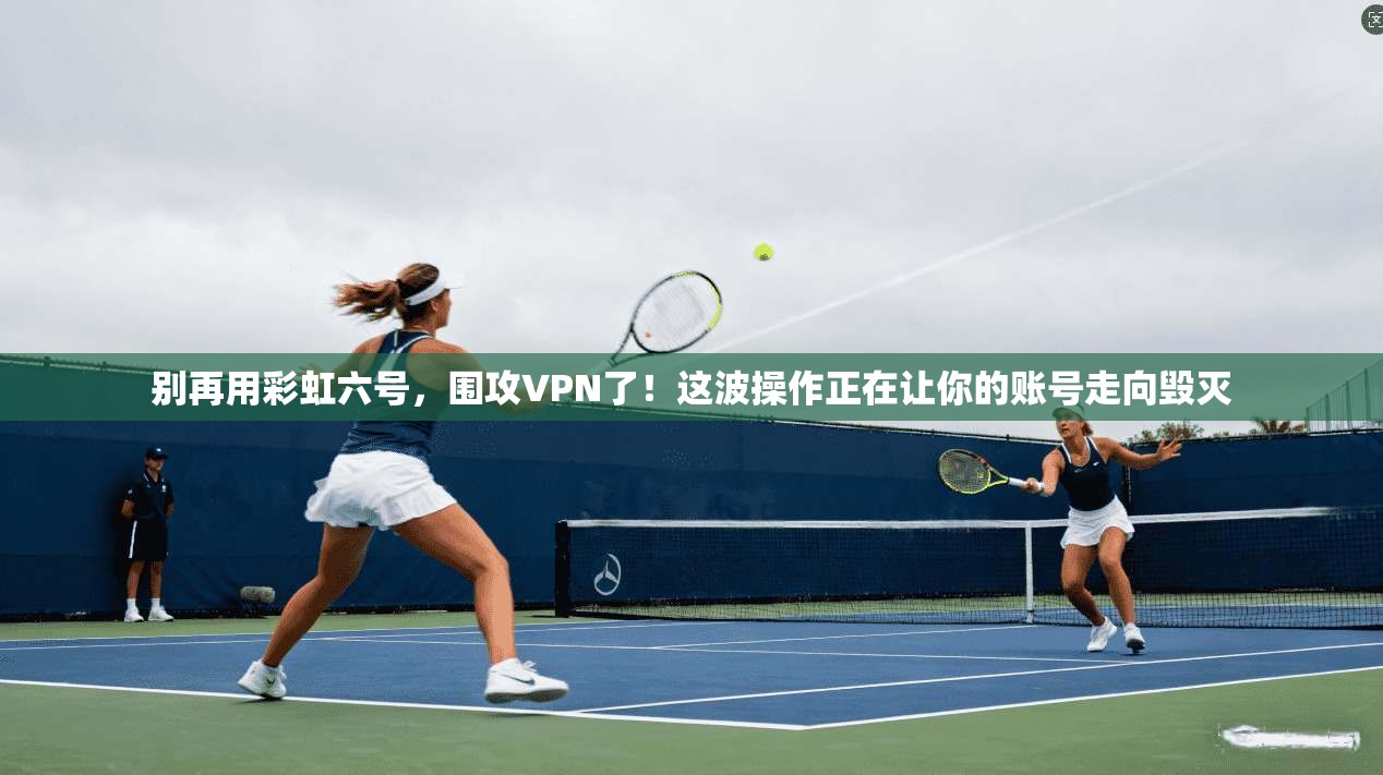 别再用彩虹六号,围攻VPN了!这波操作正在让你的账号走向毁灭