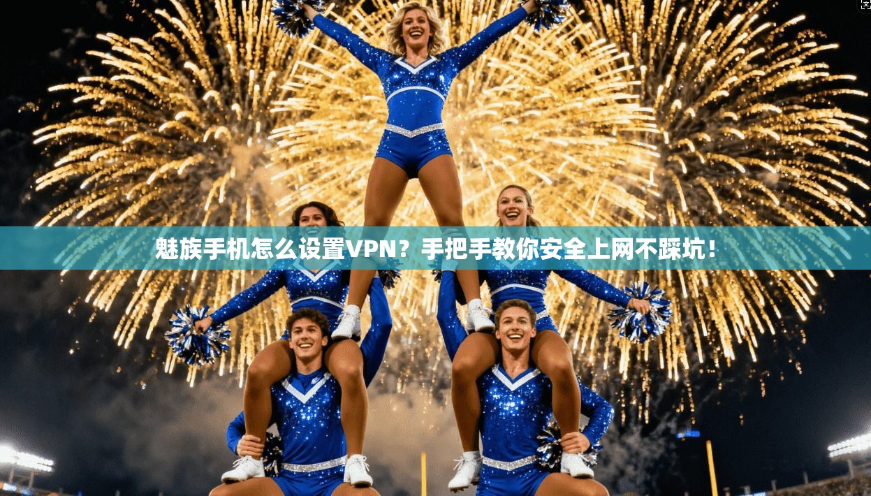 魅族手机怎么设置VPN?手把手教你安全上网不踩坑!
