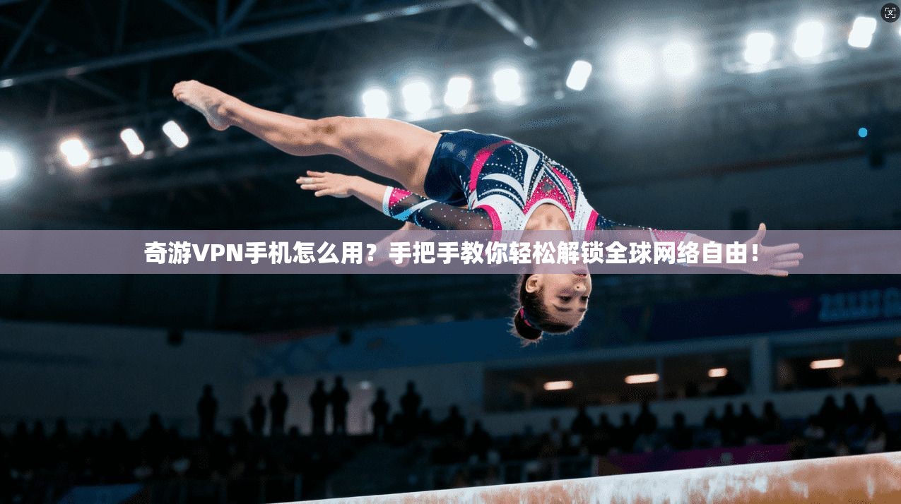 奇游VPN手机怎么用?手把手教你轻松解锁全球网络自由!