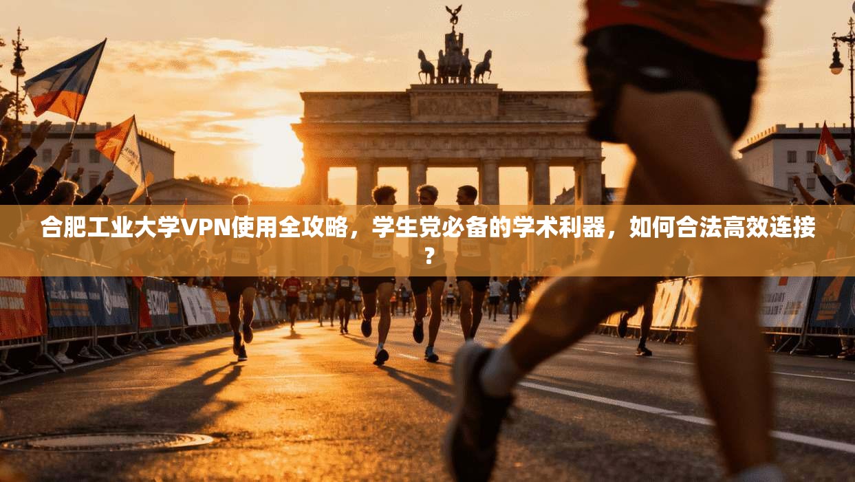 合肥工业大学VPN使用全攻略，学生党必备的学术利器，如何合法高效连接？