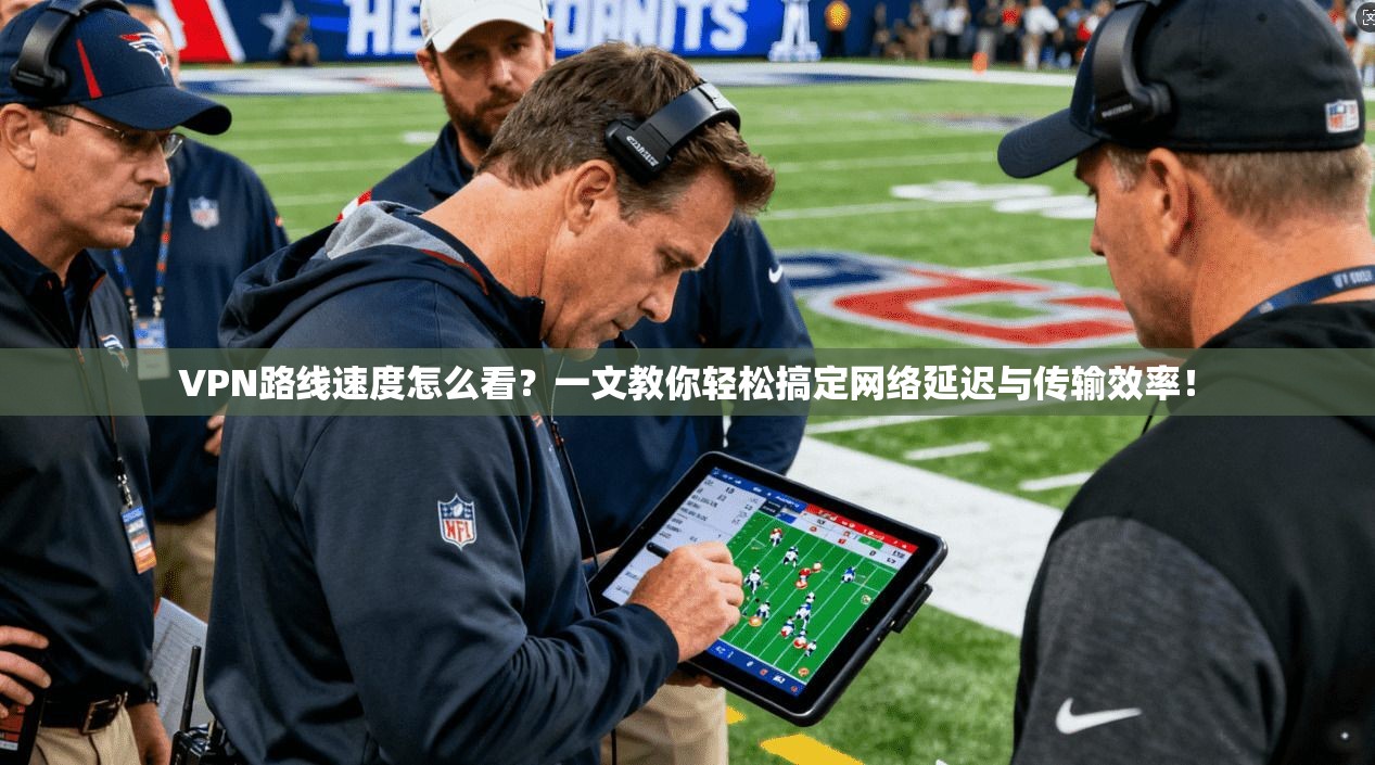 VPN路线速度怎么看?一文教你轻松搞定网络延迟与传输效率!