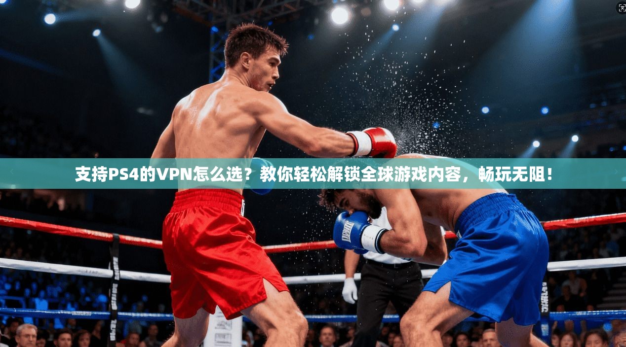 支持PS4的VPN怎么选?教你轻松解锁全球游戏内容,畅玩无阻!