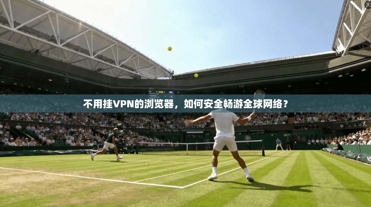 不用挂VPN的浏览器，如何安全畅游全球网络？