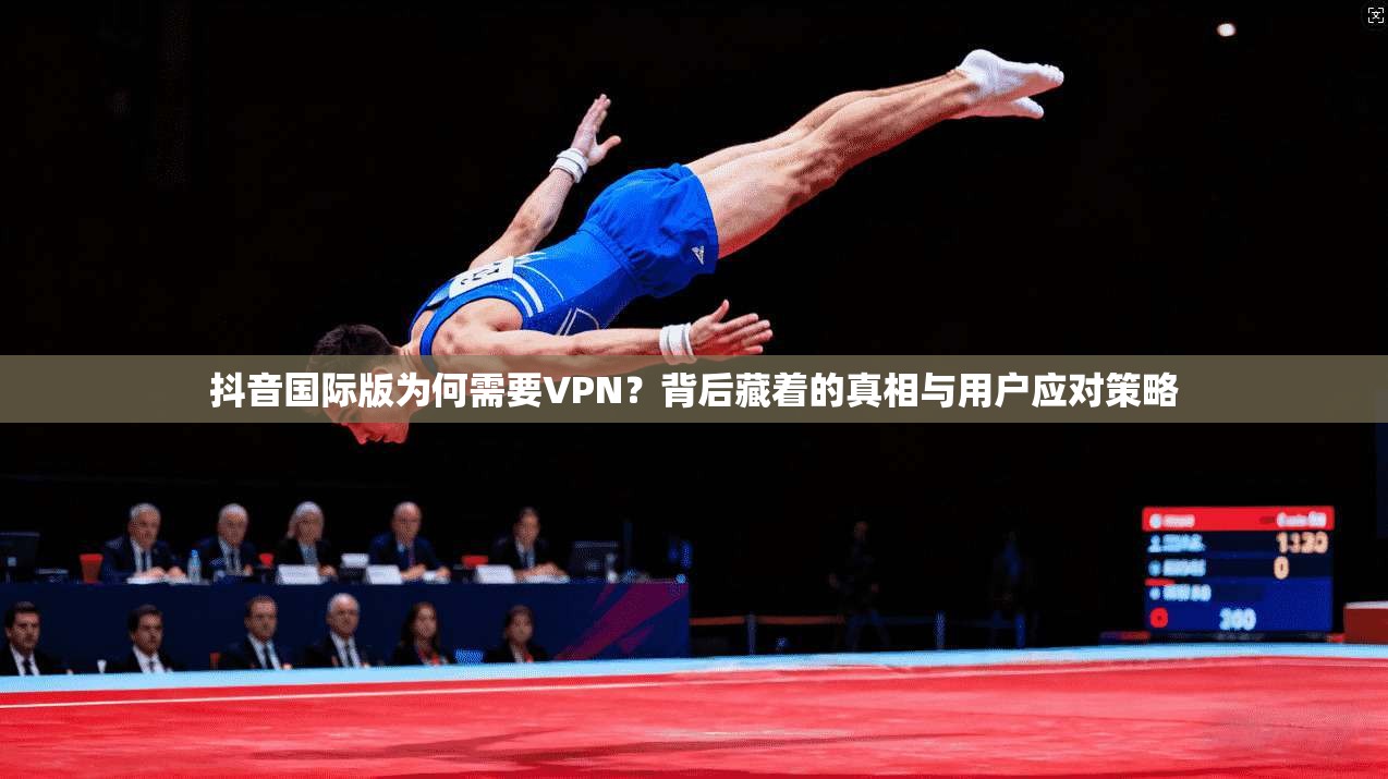 抖音国际版为何需要VPN?背后藏着的真相与用户应对策略