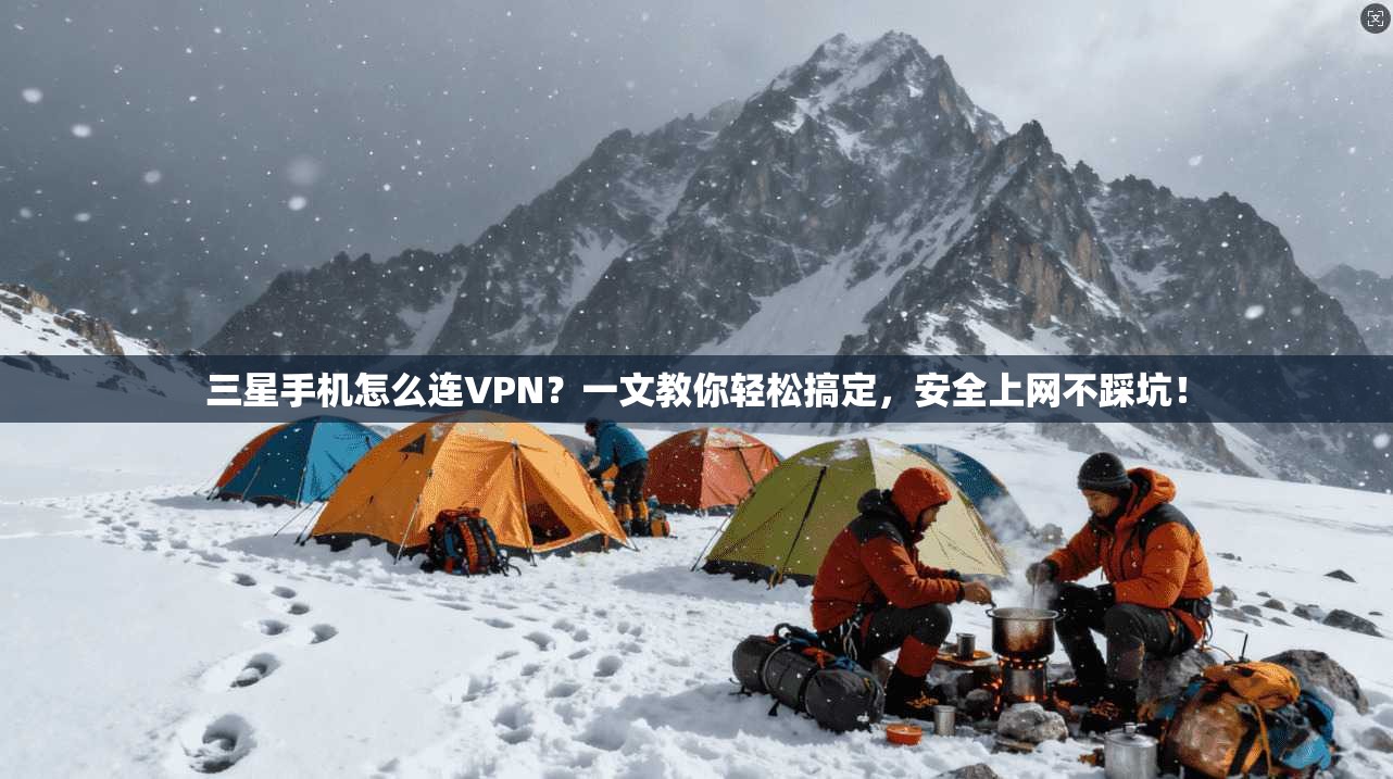 三星手机怎么连VPN？一文教你轻松搞定，安全上网不踩坑！