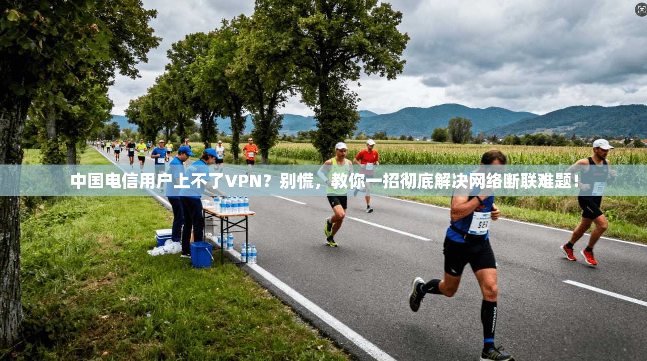 中国电信用户上不了VPN？别慌，教你一招彻底解决网络断联难题！