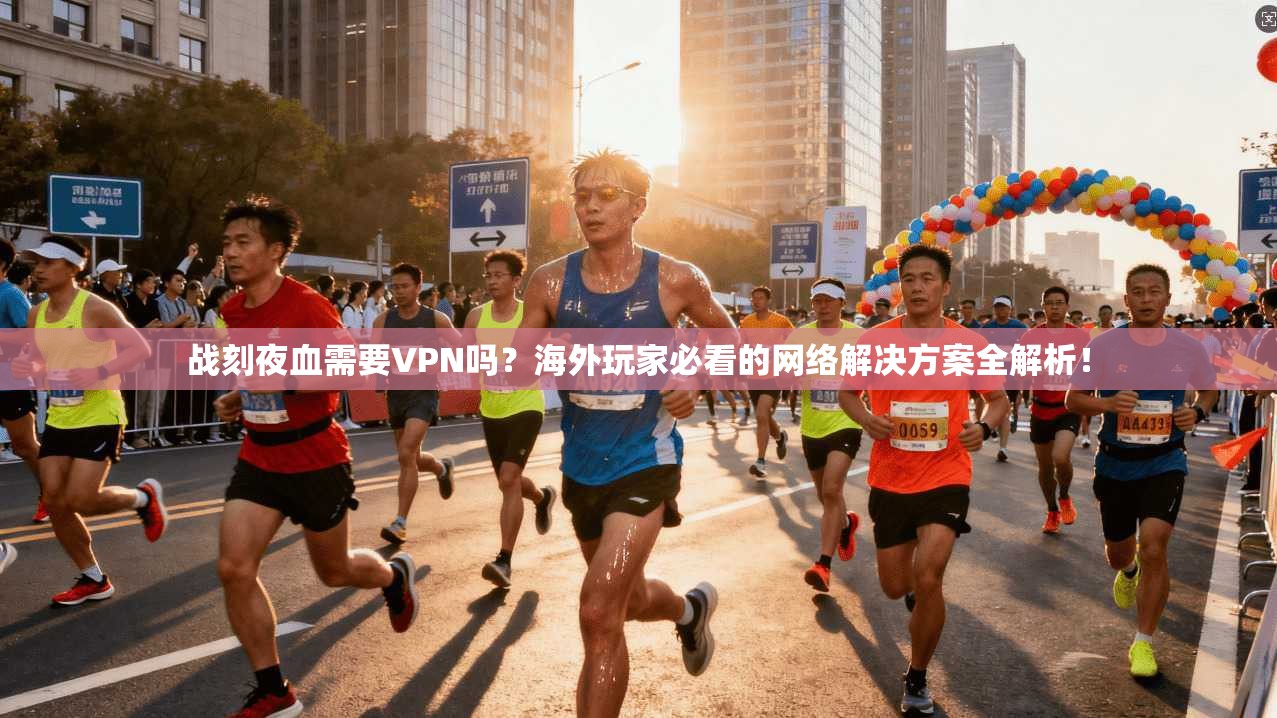 战刻夜血需要VPN吗？海外玩家必看的网络解决方案全解析！