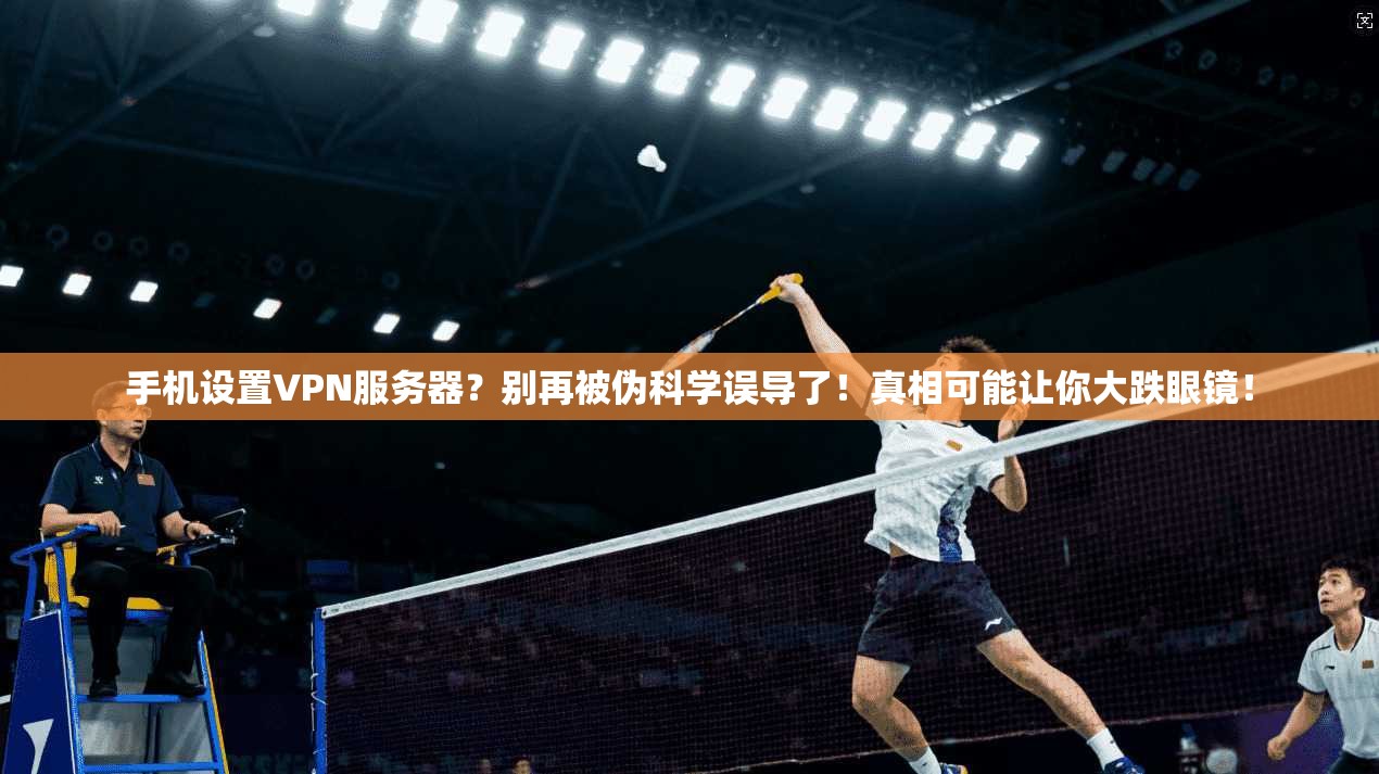 手机设置VPN服务器？别再被伪科学误导了！真相可能让你大跌眼镜！
