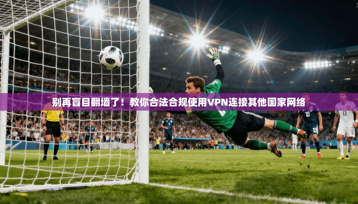 别再盲目翻墙了！教你合法合规使用VPN连接其他国家网络