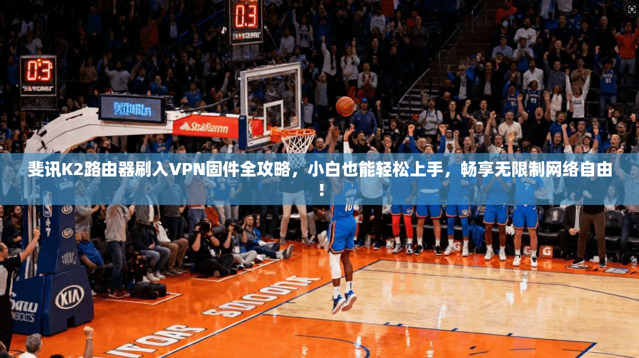 斐讯K2路由器刷入VPN固件全攻略，小白也能轻松上手，畅享无限制网络自由！