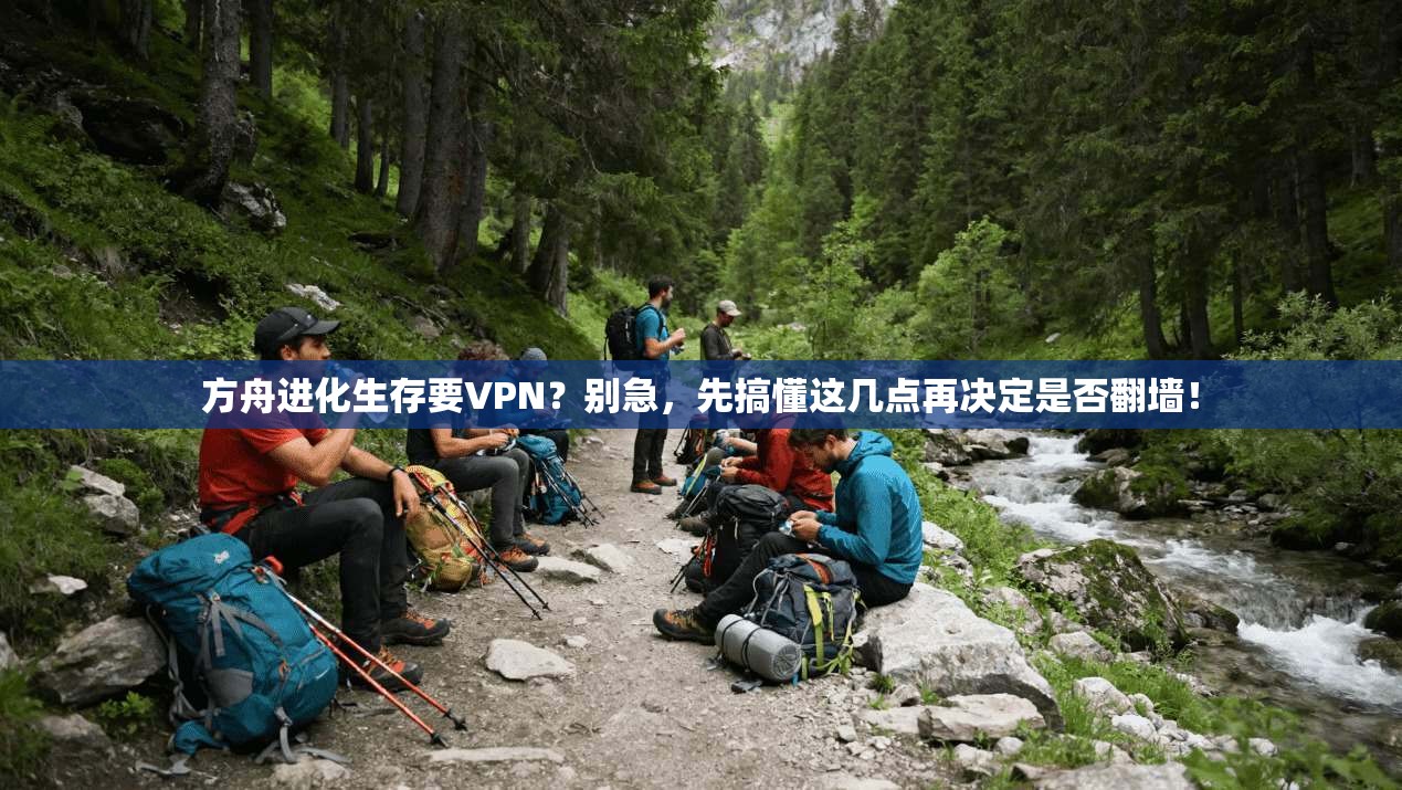 方舟进化生存要VPN?别急,先搞懂这几点再决定是否翻墙!