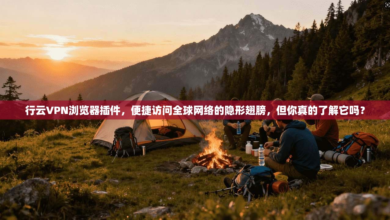 行云VPN浏览器插件,便捷访问全球网络的隐形翅膀,但你真的了解它吗?