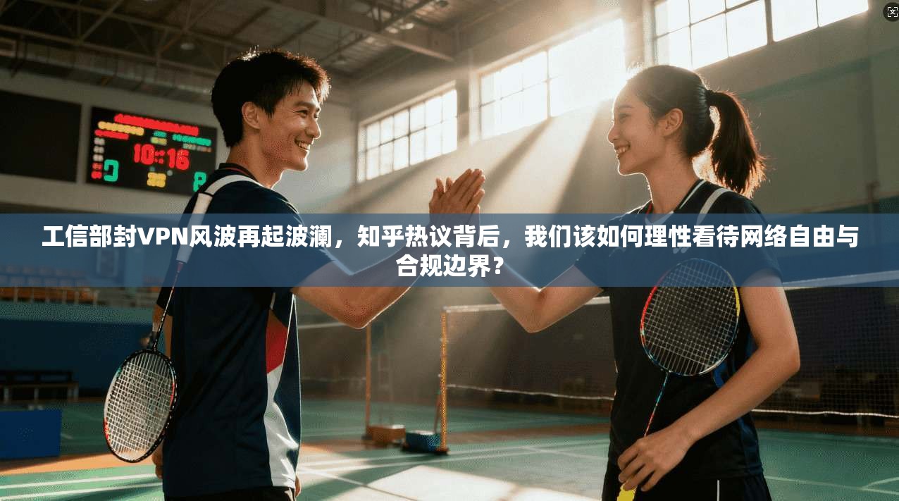 工信部封VPN风波再起波澜，知乎热议背后，我们该如何理性看待网络自由与合规边界？