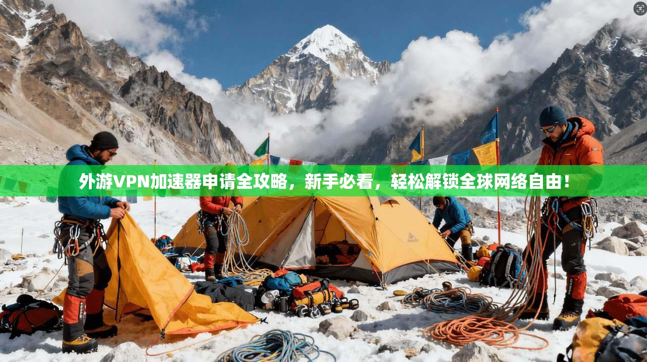 外游VPN加速器申请全攻略，新手必看，轻松解锁全球网络自由！