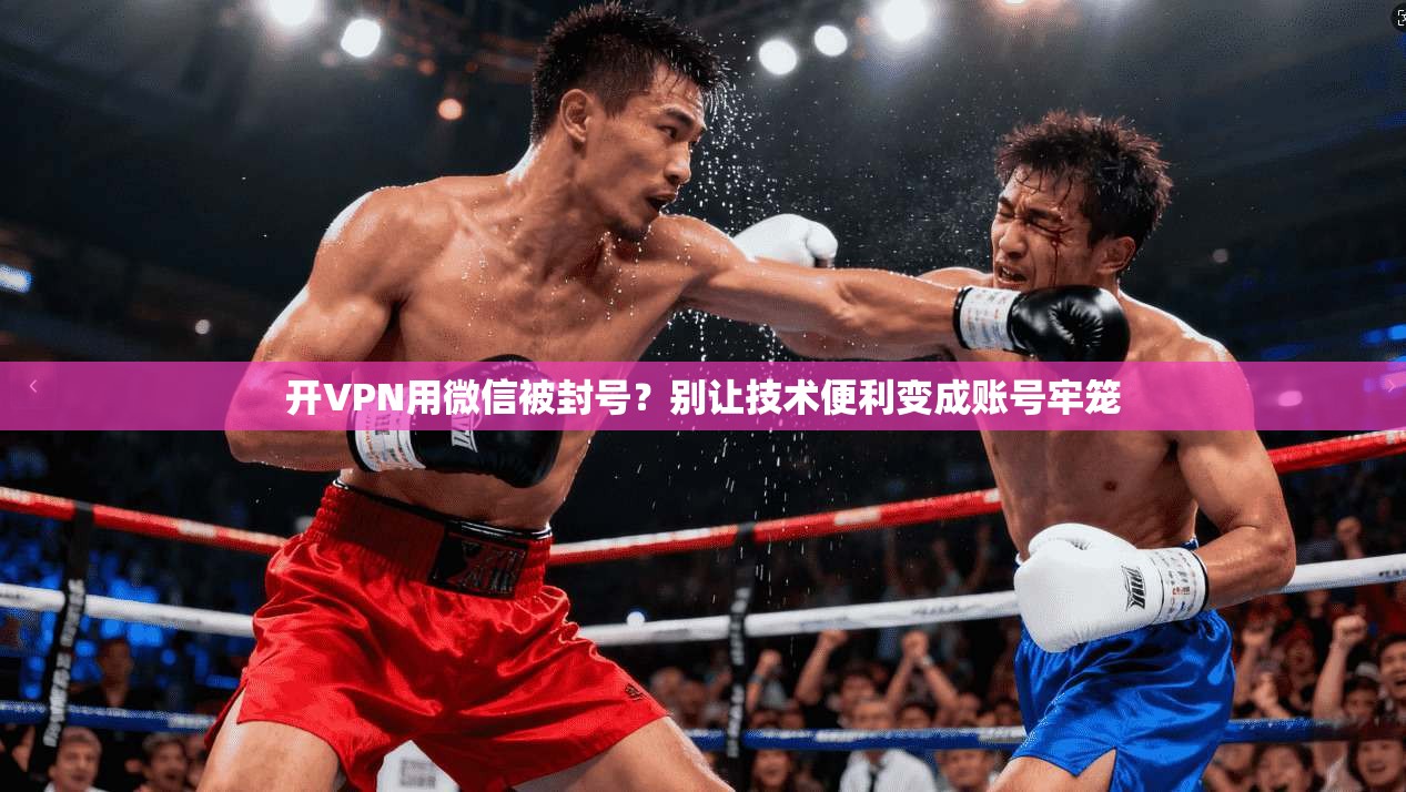 开VPN用微信被封号？别让技术便利变成账号牢笼