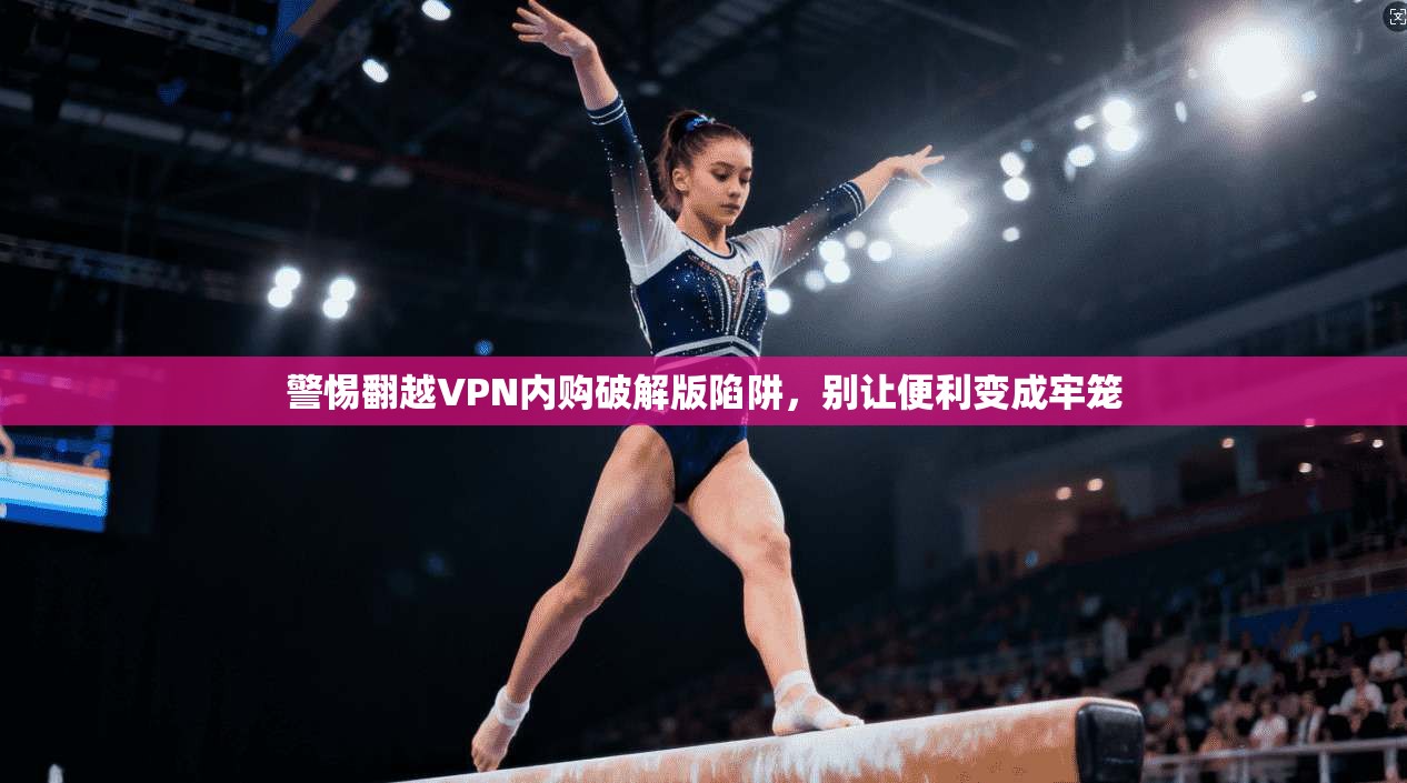 警惕翻越VPN内购破解版陷阱，别让便利变成牢笼