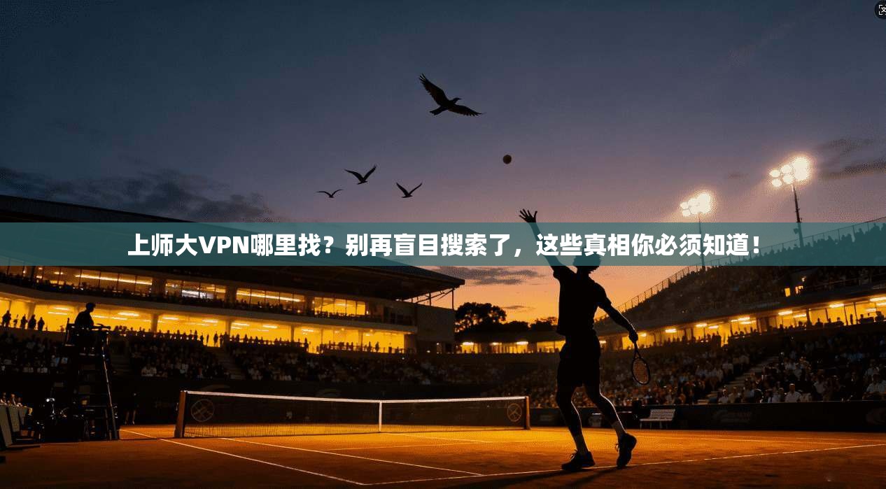 上师大VPN哪里找？别再盲目搜索了，这些真相你必须知道！