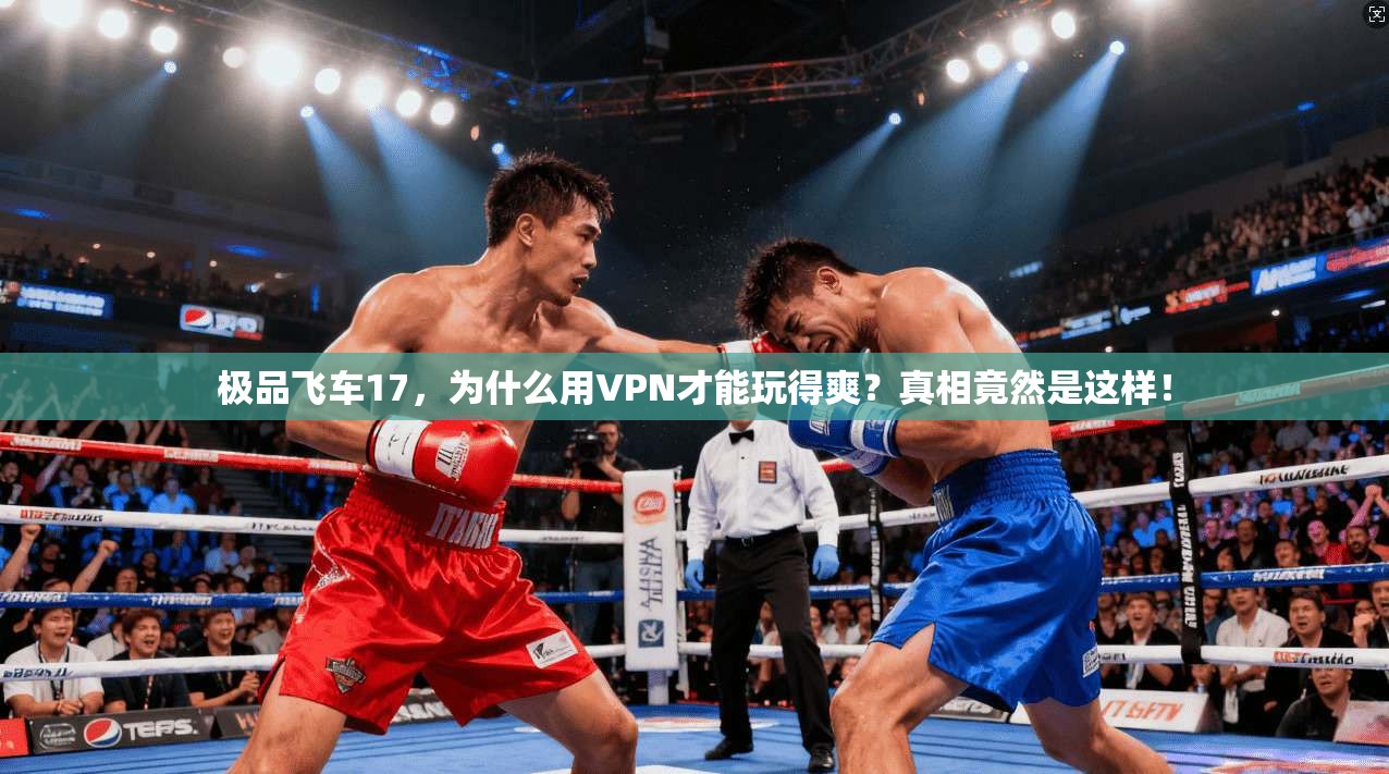 极品飞车17,为什么用VPN才能玩得爽?真相竟然是这样!