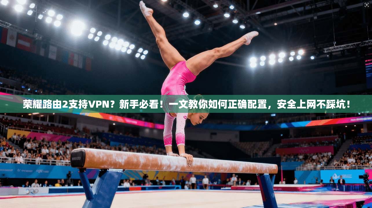 荣耀路由2支持VPN?新手必看!一文教你如何正确配置,安全上网不踩坑!