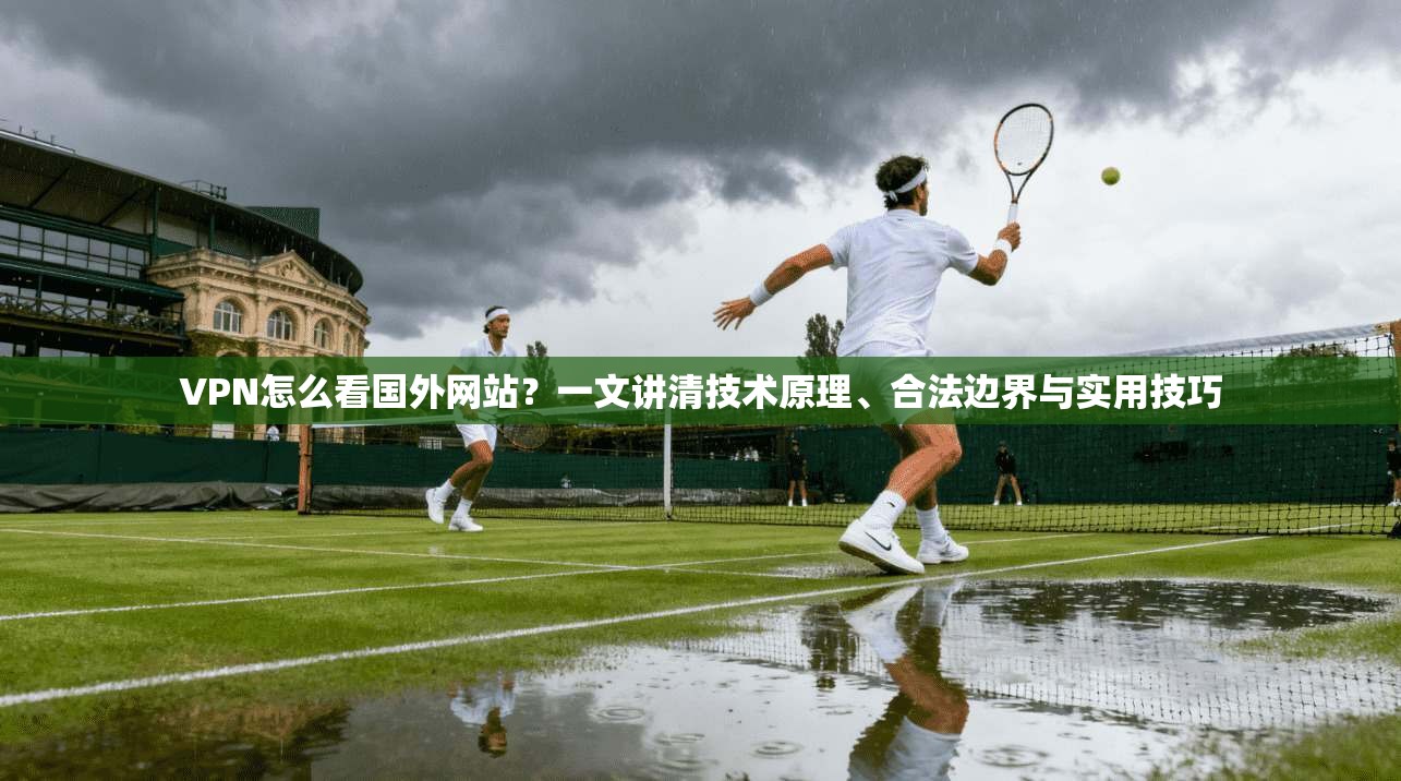 VPN怎么看国外网站?一文讲清技术原理、合法边界与实用技巧