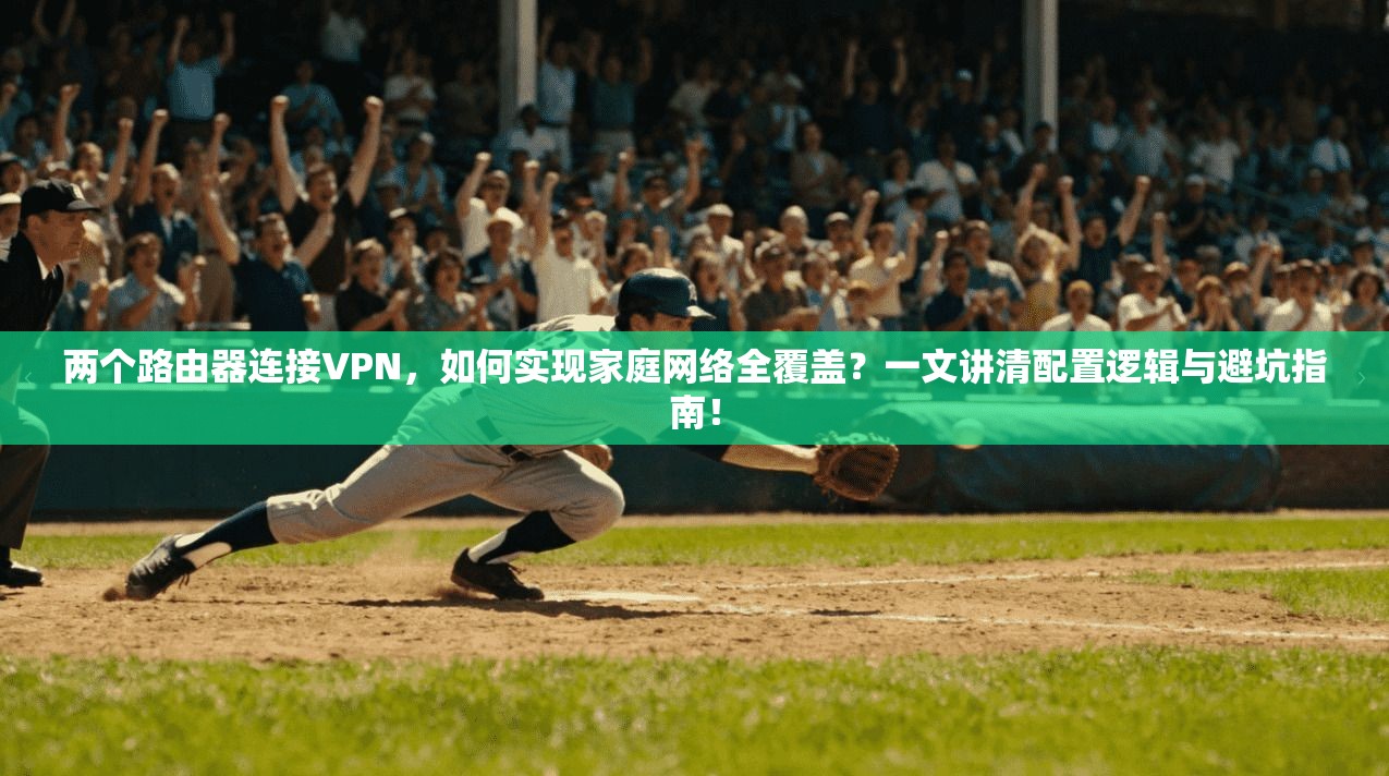 两个路由器连接VPN，如何实现家庭网络全覆盖？一文讲清配置逻辑与避坑指南！