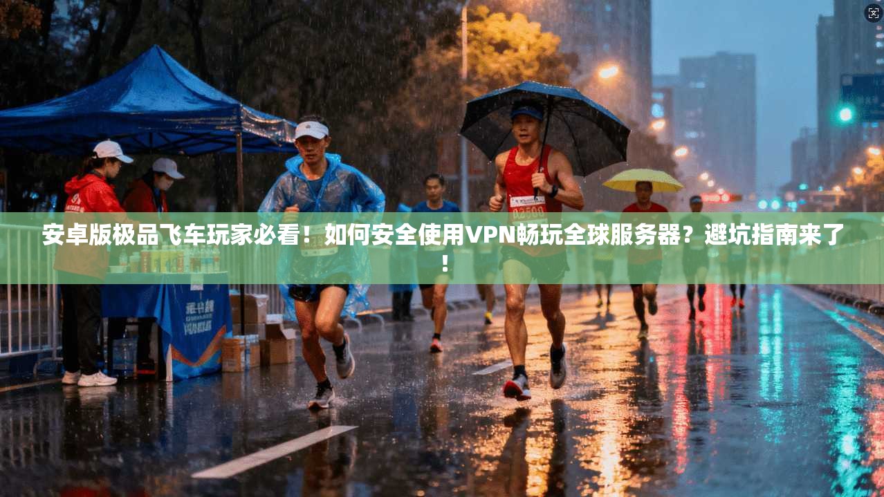 安卓版极品飞车玩家必看！如何安全使用VPN畅玩全球服务器？避坑指南来了！