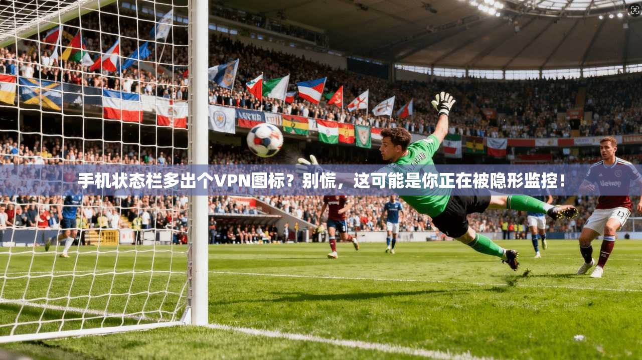 手机状态栏多出个VPN图标？别慌，这可能是你正在被隐形监控！