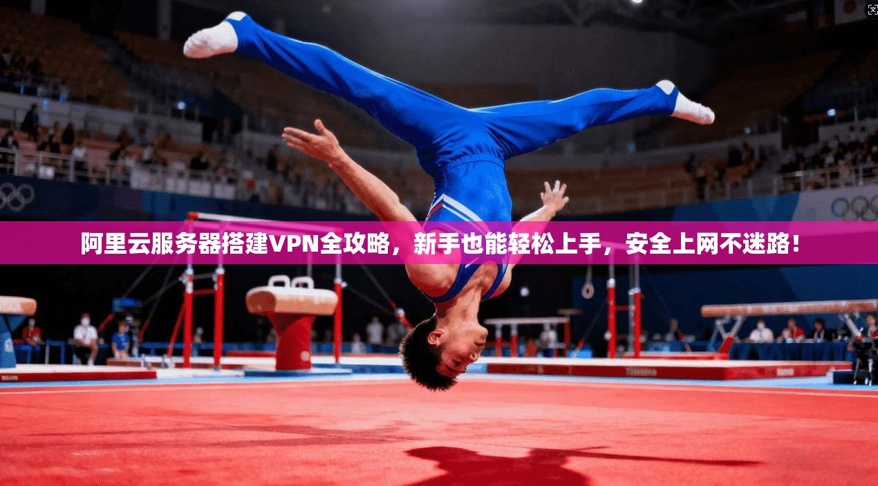 阿里云服务器搭建VPN全攻略，新手也能轻松上手，安全上网不迷路！