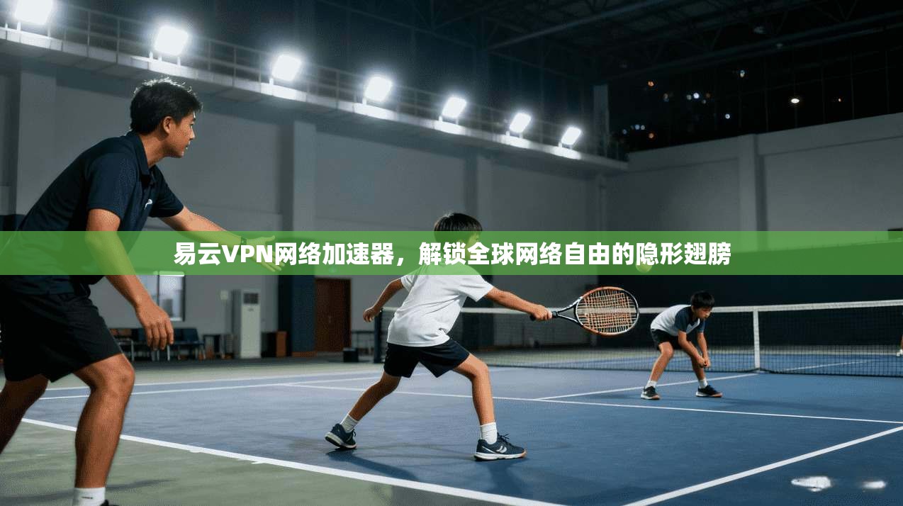 易云VPN网络加速器，解锁全球网络自由的隐形翅膀