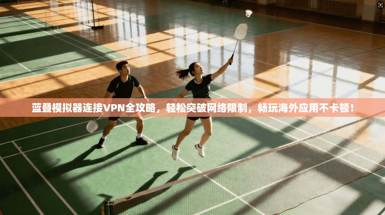 蓝叠模拟器连接VPN全攻略，轻松突破网络限制，畅玩海外应用不卡顿！
