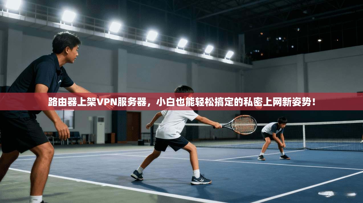 路由器上架VPN服务器，小白也能轻松搞定的私密上网新姿势！