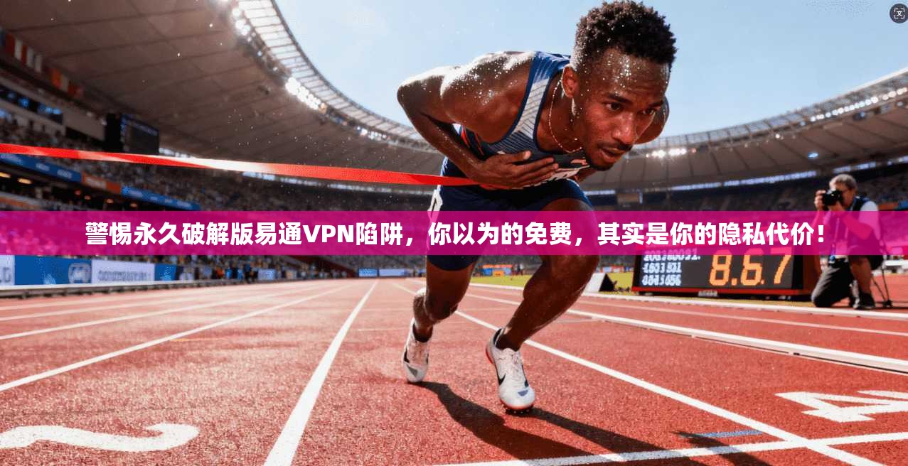警惕永久破解版易通VPN陷阱，你以为的免费，其实是你的隐私代价！