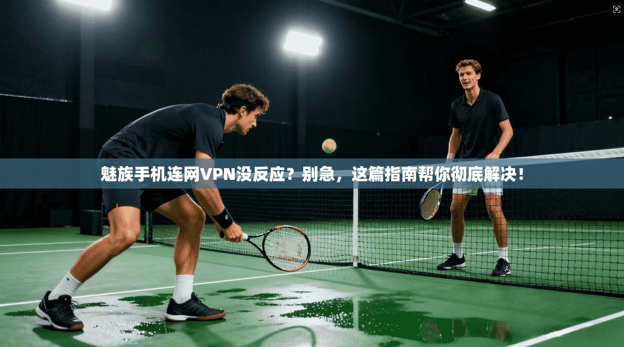 魅族手机连网VPN没反应？别急，这篇指南帮你彻底解决！