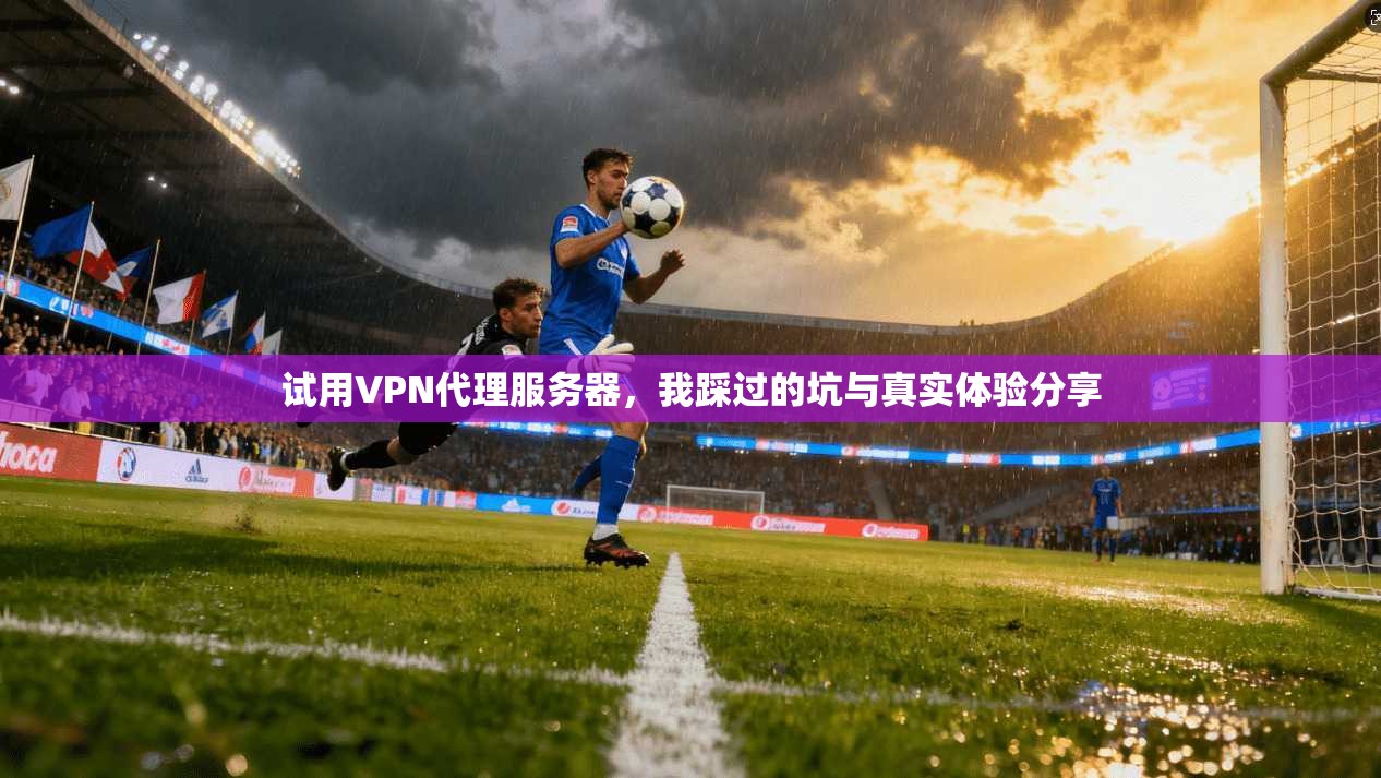 试用VPN代理服务器，我踩过的坑与真实体验分享