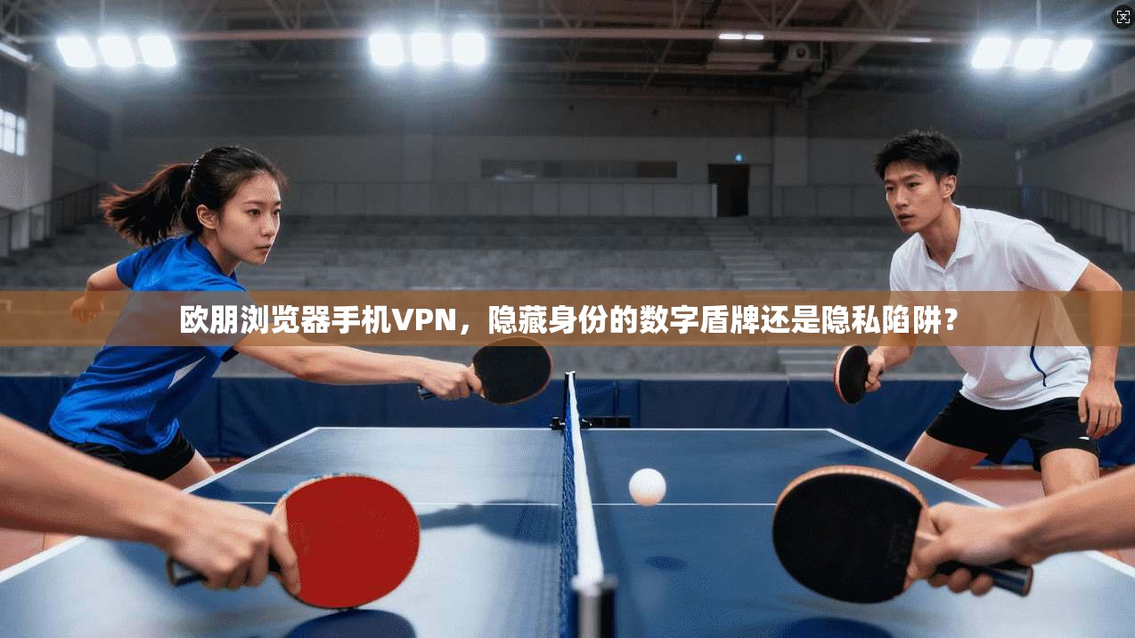 欧朋浏览器手机VPN,隐藏身份的数字盾牌还是隐私陷阱?