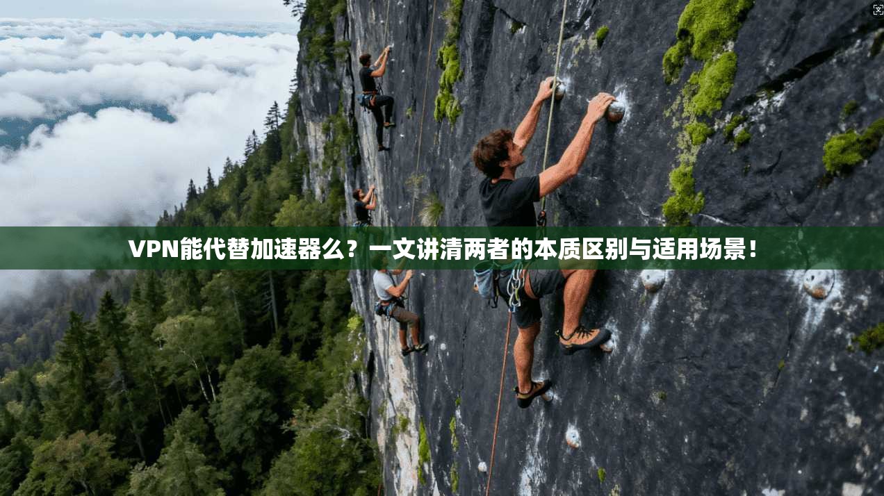 VPN能代替加速器么？一文讲清两者的本质区别与适用场景！