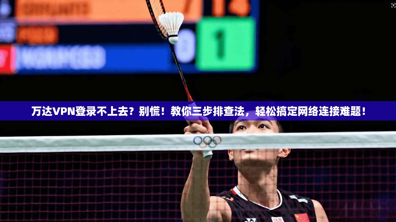万达VPN登录不上去？别慌！教你三步排查法，轻松搞定网络连接难题！