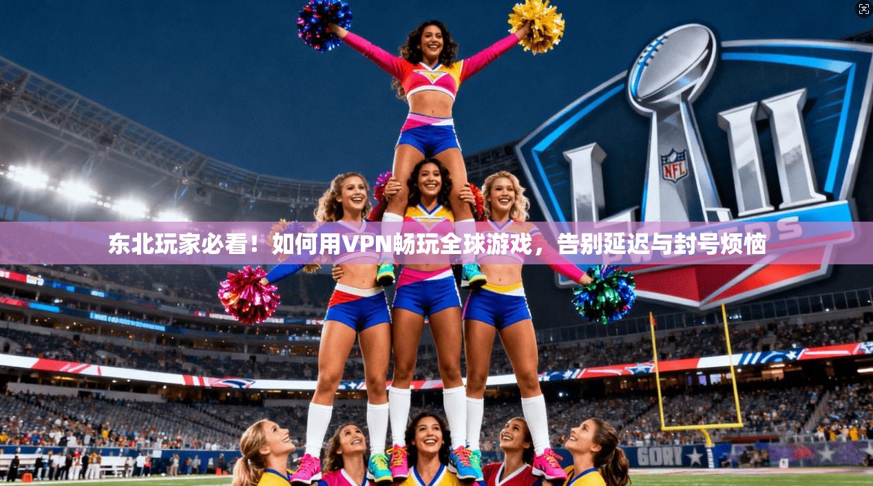 东北玩家必看！如何用VPN畅玩全球游戏，告别延迟与封号烦恼