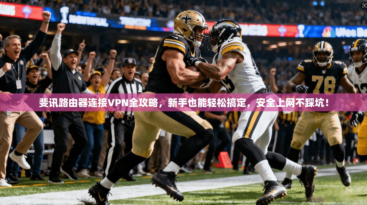 斐讯路由器连接VPN全攻略，新手也能轻松搞定，安全上网不踩坑！