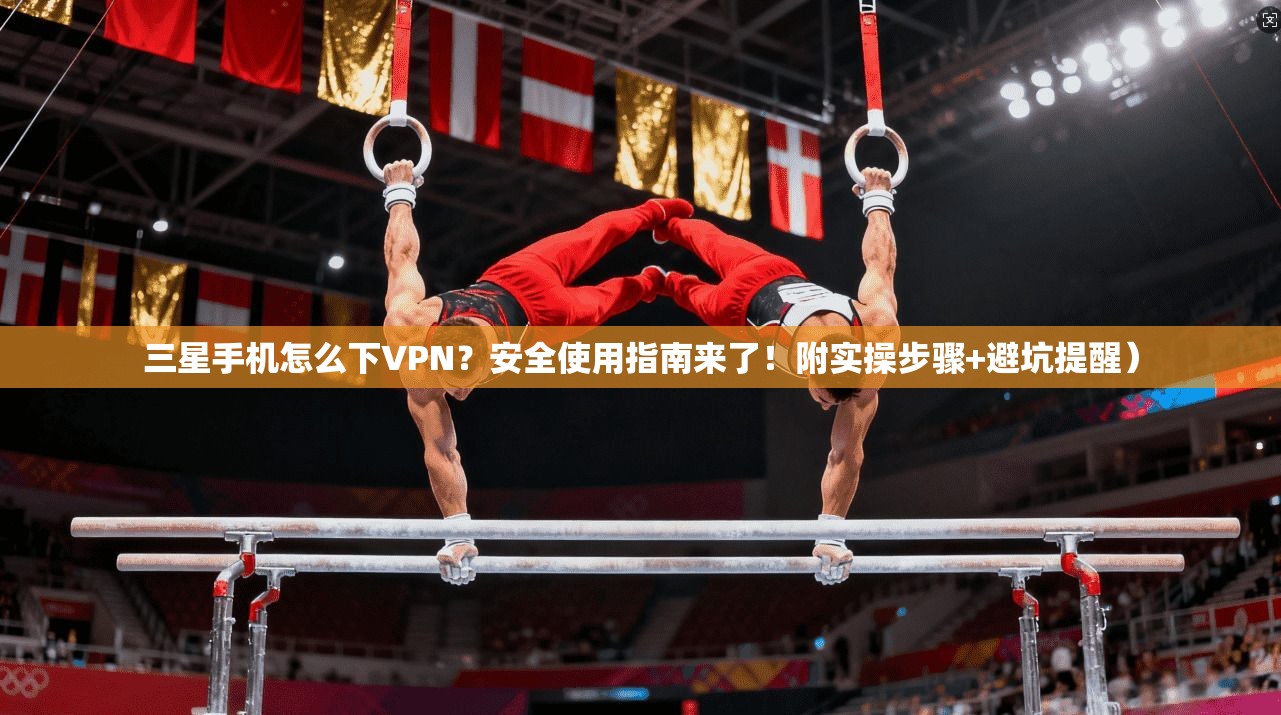 三星手机怎么下VPN？安全使用指南来了！附实操步骤+避坑提醒）