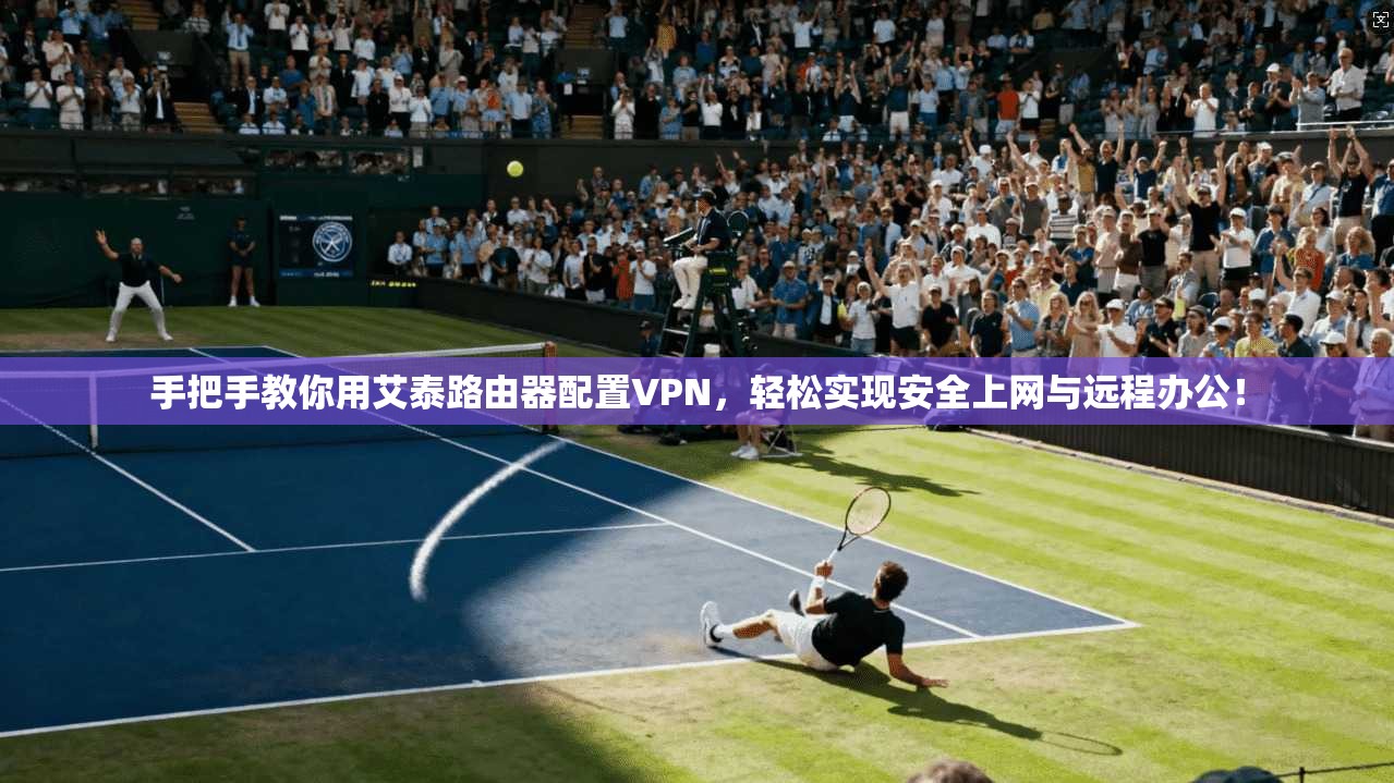 手把手教你用艾泰路由器配置VPN，轻松实现安全上网与远程办公！